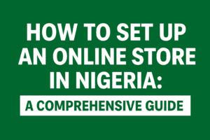 How to Set Up an Online Store in Nigeria: A Complete 2025 Guide